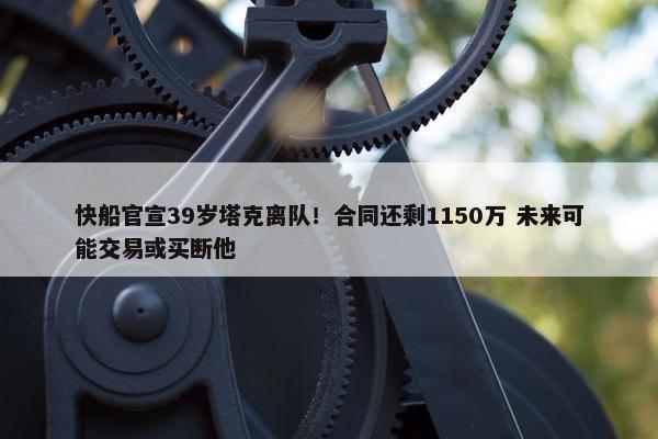 快船官宣39岁塔克离队！合同还剩1150万 未来可能交易或买断他