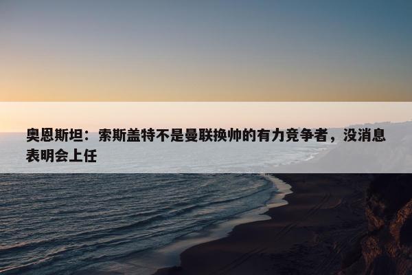 奥恩斯坦：索斯盖特不是曼联换帅的有力竞争者，没消息表明会上任