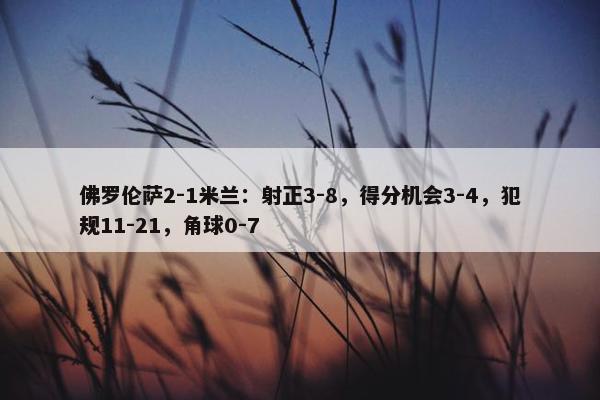 佛罗伦萨2-1米兰：射正3-8，得分机会3-4，犯规11-21，角球0-7