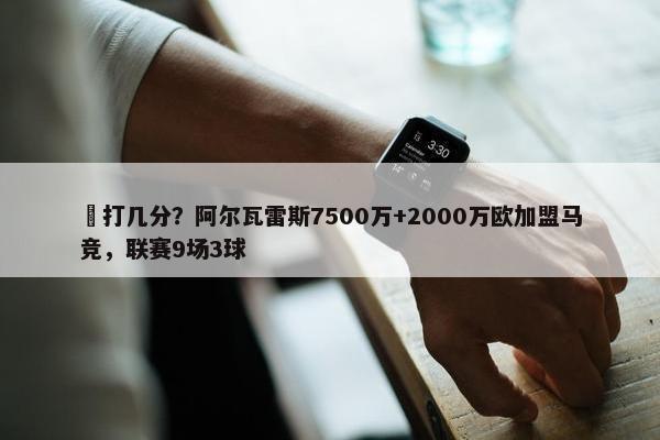 ️打几分？阿尔瓦雷斯7500万+2000万欧加盟马竞，联赛9场3球