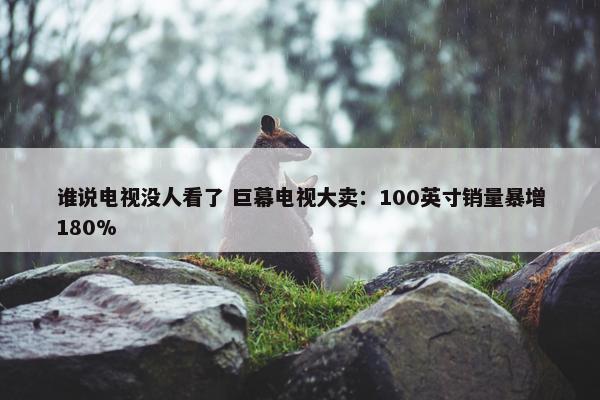 谁说电视没人看了 巨幕电视大卖：100英寸销量暴增180%