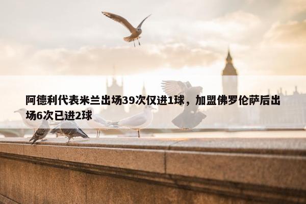 阿德利代表米兰出场39次仅进1球，加盟佛罗伦萨后出场6次已进2球