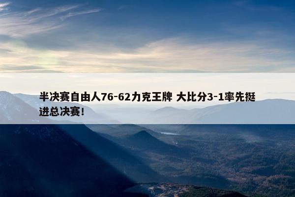 半决赛自由人76-62力克王牌 大比分3-1率先挺进总决赛！