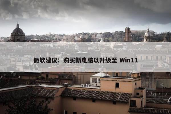 微软建议：购买新电脑以升级至 Win11