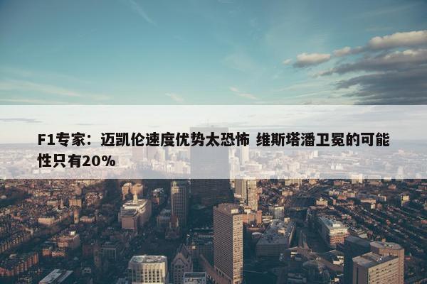 F1专家：迈凯伦速度优势太恐怖 维斯塔潘卫冕的可能性只有20%