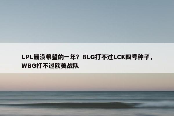 LPL最没希望的一年？BLG打不过LCK四号种子，WBG打不过欧美战队