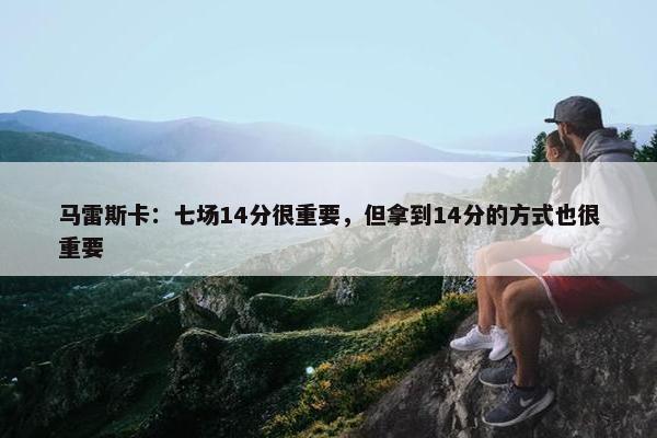 马雷斯卡：七场14分很重要，但拿到14分的方式也很重要