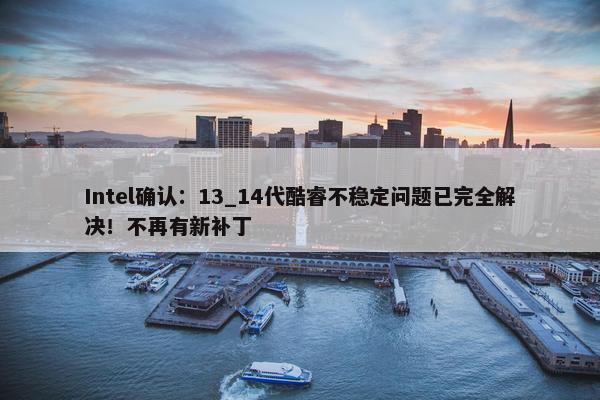 Intel确认：13_14代酷睿不稳定问题已完全解决！不再有新补丁