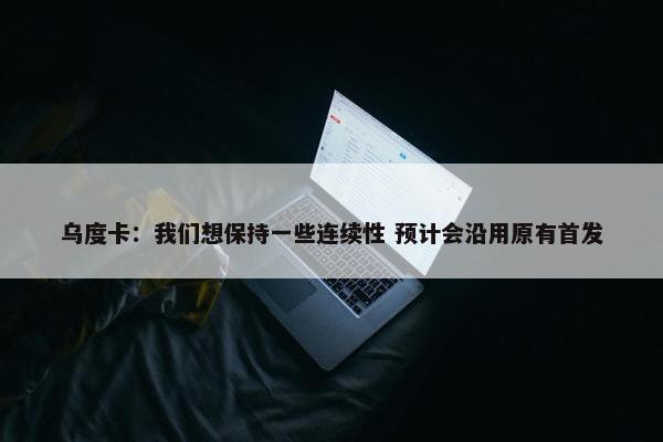 乌度卡：我们想保持一些连续性 预计会沿用原有首发