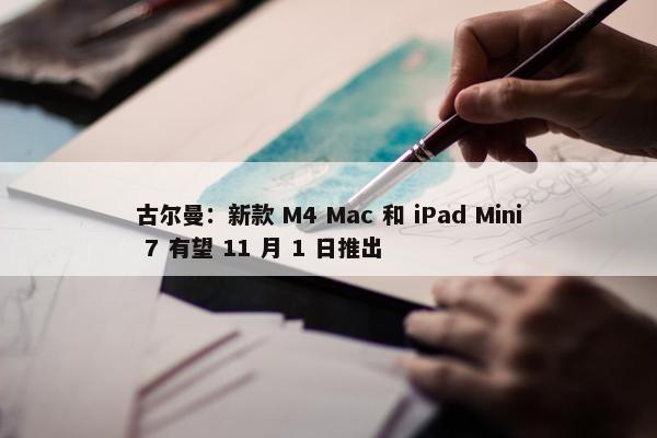 古尔曼：新款 M4 Mac 和 iPad Mini 7 有望 11 月 1 日推出