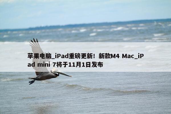 苹果电脑_iPad重磅更新！新款M4 Mac_iPad mini 7将于11月1日发布