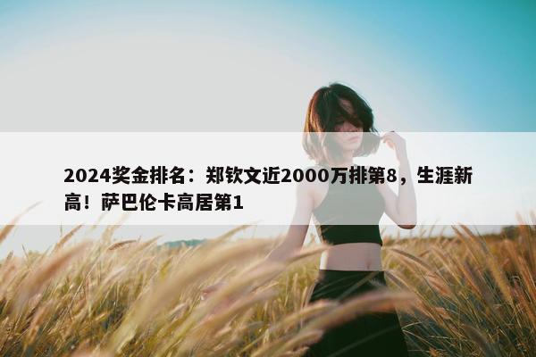 2024奖金排名：郑钦文近2000万排第8，生涯新高！萨巴伦卡高居第1