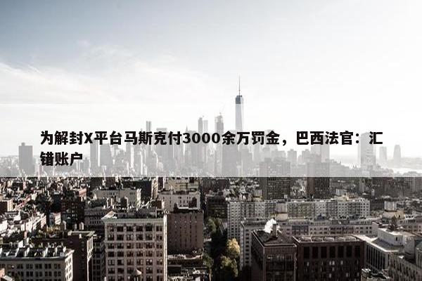 为解封X平台马斯克付3000余万罚金，巴西法官：汇错账户