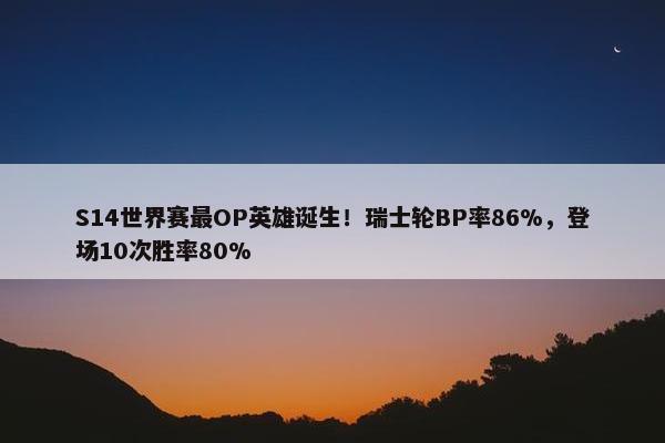 S14世界赛最OP英雄诞生！瑞士轮BP率86%，登场10次胜率80%