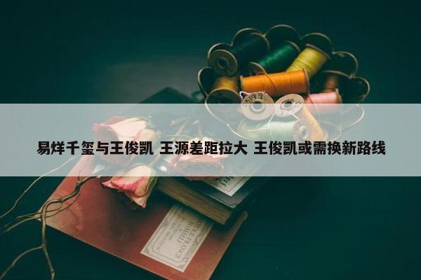 易烊千玺与王俊凯 王源差距拉大 王俊凯或需换新路线