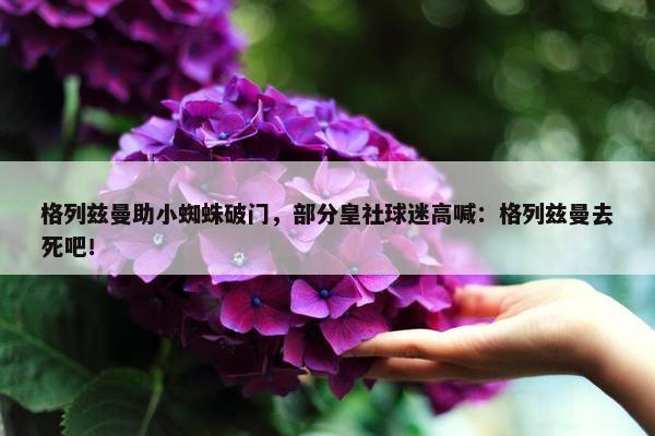 格列兹曼助小蜘蛛破门，部分皇社球迷高喊：格列兹曼去死吧！