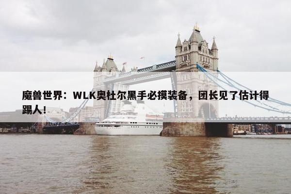 魔兽世界：WLK奥杜尔黑手必摸装备，团长见了估计得踢人！