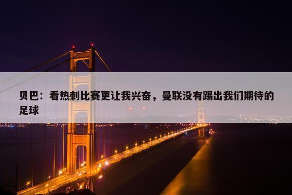 贝巴：看热刺比赛更让我兴奋，曼联没有踢出我们期待的足球