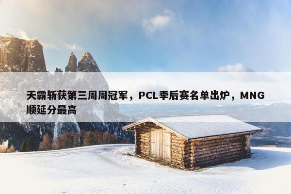 天霸斩获第三周周冠军，PCL季后赛名单出炉，MNG顺延分最高