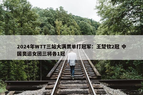 2024年WTT三站大满贯单打冠军：王楚钦2冠 中国奥运女团三将各1冠