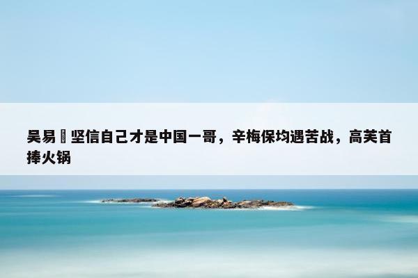 吴易昺坚信自己才是中国一哥，辛梅保均遇苦战，高芙首捧火锅