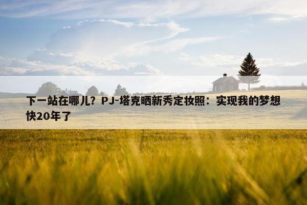 下一站在哪儿？PJ-塔克晒新秀定妆照：实现我的梦想快20年了