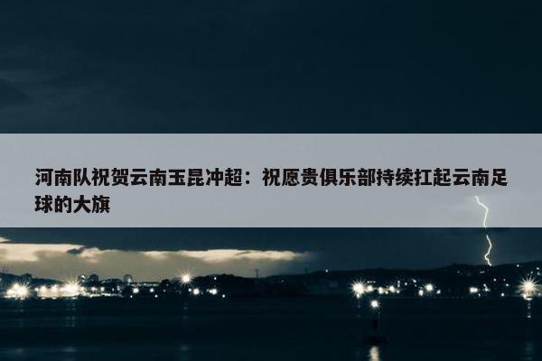 河南队祝贺云南玉昆冲超：祝愿贵俱乐部持续扛起云南足球的大旗