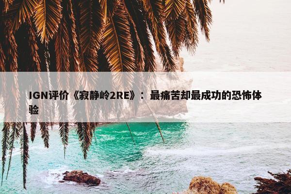 IGN评价《寂静岭2RE》：最痛苦却最成功的恐怖体验