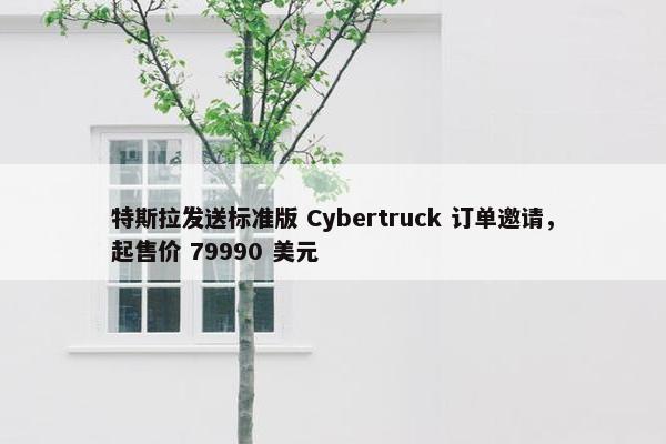 特斯拉发送标准版 Cybertruck 订单邀请，起售价 79990 美元