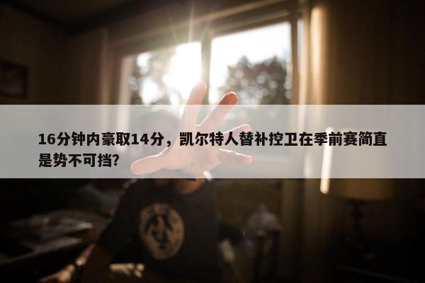 16分钟内豪取14分，凯尔特人替补控卫在季前赛简直是势不可挡？