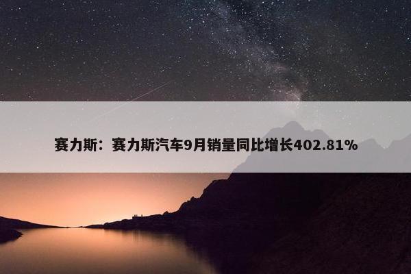 赛力斯：赛力斯汽车9月销量同比增长402.81%