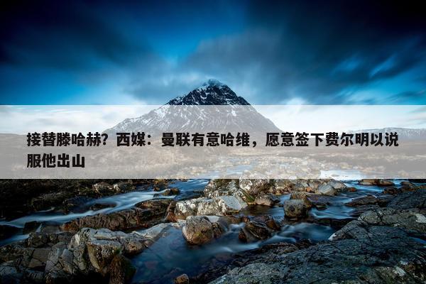 接替滕哈赫？西媒：曼联有意哈维，愿意签下费尔明以说服他出山