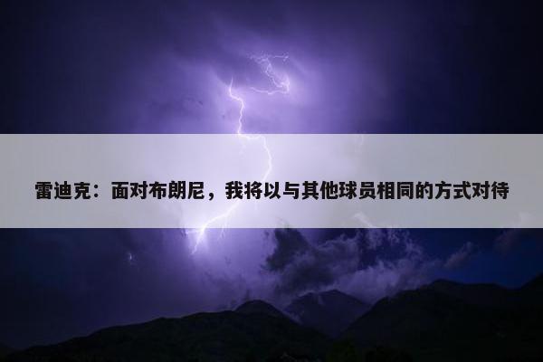 雷迪克：面对布朗尼，我将以与其他球员相同的方式对待