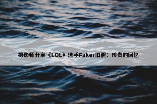 摄影师分享《LOL》选手Faker旧照：珍贵的回忆