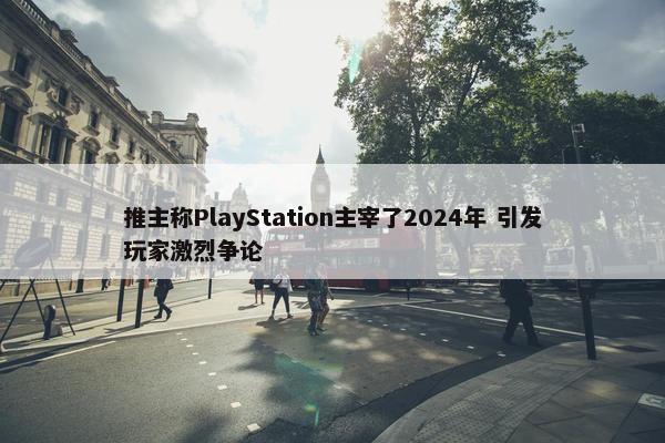 推主称PlayStation主宰了2024年 引发玩家激烈争论