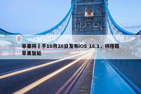 苹果将​于10月28日发布iOS 18.1，将搭载苹果智能