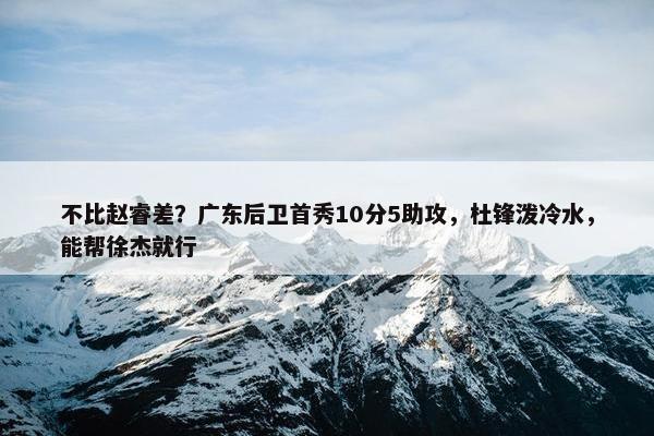 不比赵睿差？广东后卫首秀10分5助攻，杜锋泼冷水，能帮徐杰就行