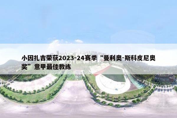 小因扎吉荣获2023-24赛季“曼利奥-斯科皮尼奥奖”意甲最佳教练