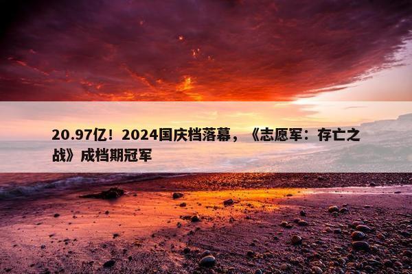 20.97亿！2024国庆档落幕，《志愿军：存亡之战》成档期冠军