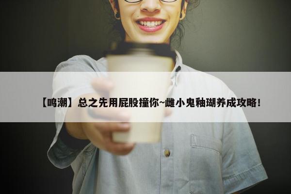 【鸣潮】总之先用屁股撞你~雌小鬼釉瑚养成攻略！