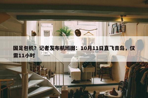 国足包机？记者发布航班图：10月11日直飞青岛，仅需11小时