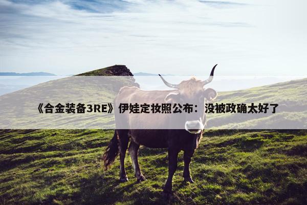 《合金装备3RE》伊娃定妆照公布：没被政确太好了