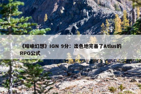 《暗喻幻想》IGN 9分：出色地完善了Atlus的RPG公式