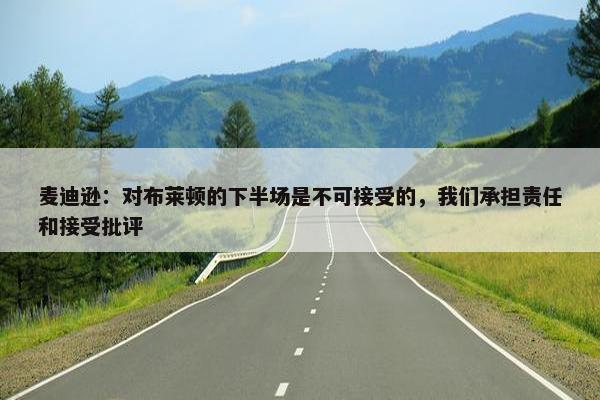 麦迪逊：对布莱顿的下半场是不可接受的，我们承担责任和接受批评