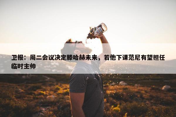 卫报：周二会议决定滕哈赫未来，若他下课范尼有望担任临时主帅