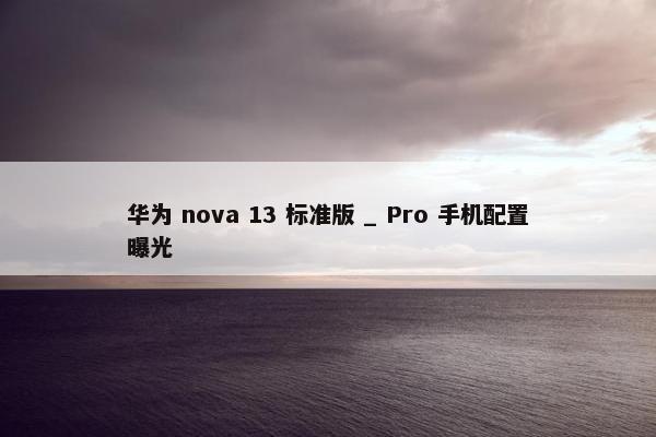 华为 nova 13 标准版 _ Pro 手机配置曝光