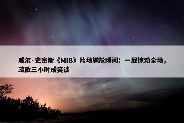 威尔·史密斯《MIB》片场尴尬瞬间：一屁惊动全场，疏散三小时成笑谈