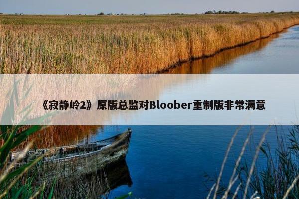 《寂静岭2》原版总监对Bloober重制版非常满意