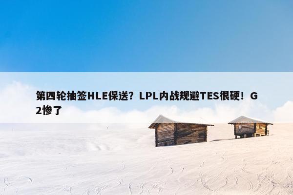 第四轮抽签HLE保送？LPL内战规避TES很硬！G2惨了