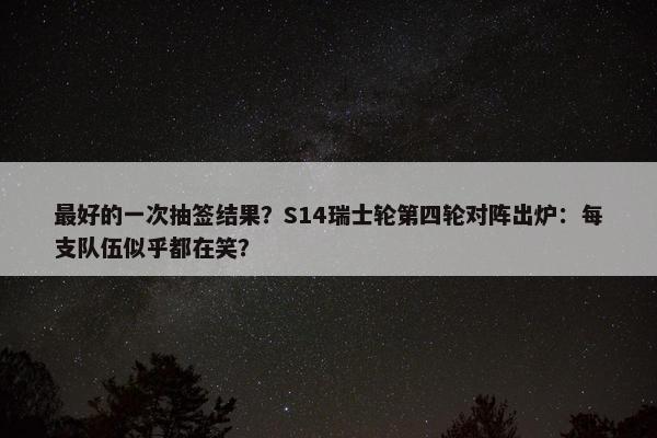 最好的一次抽签结果？S14瑞士轮第四轮对阵出炉：每支队伍似乎都在笑？